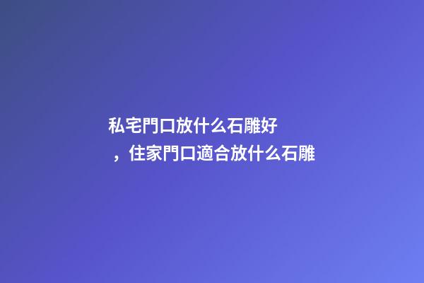 私宅門口放什么石雕好，住家門口適合放什么石雕